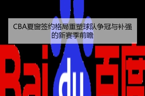 CBA夏窗签约格局重塑球队争冠与补强的新赛季前瞻