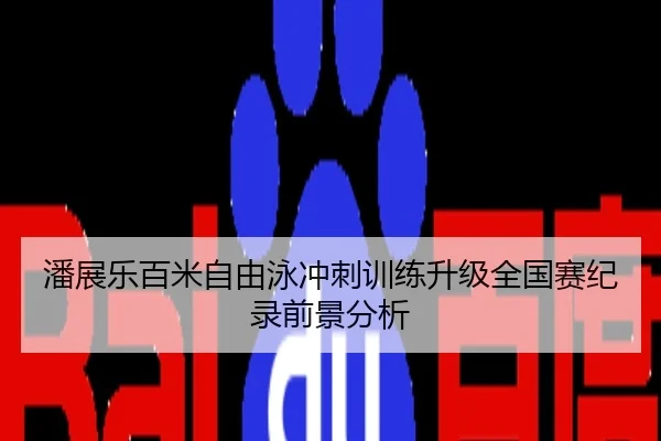 潘展乐百米自由泳冲刺训练升级全国赛纪录前景分析