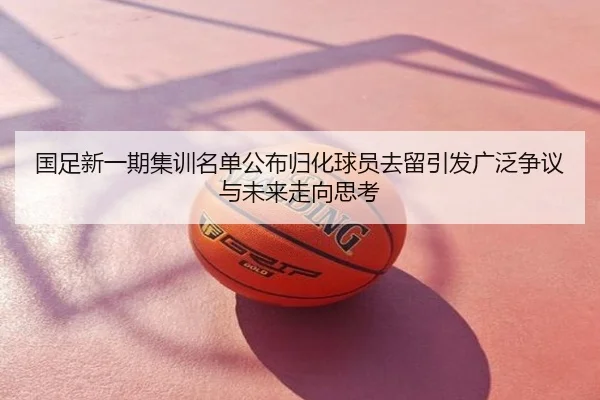 国足新一期集训名单公布归化球员去留引发广泛争议与未来走向思考