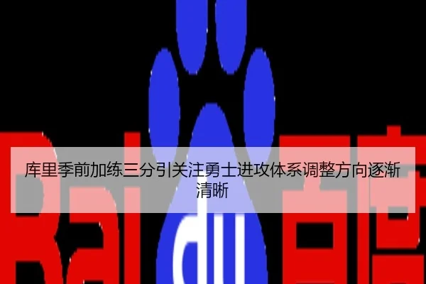 库里季前加练三分引关注勇士进攻体系调整方向逐渐清晰