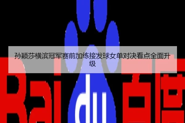 孙颖莎横滨冠军赛前加练接发球女单对决看点全面升级