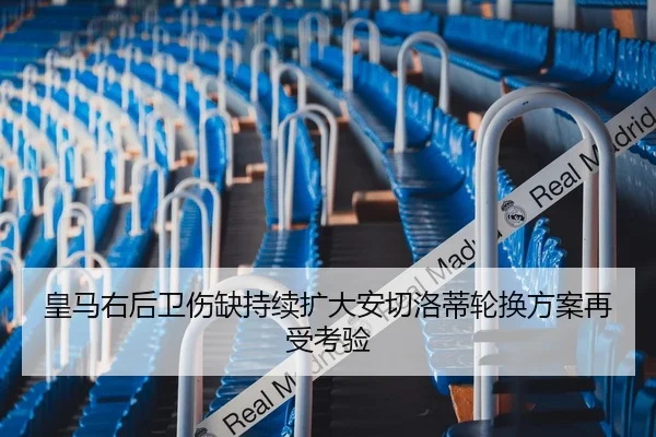 皇马右后卫伤缺持续扩大安切洛蒂轮换方案再受考验