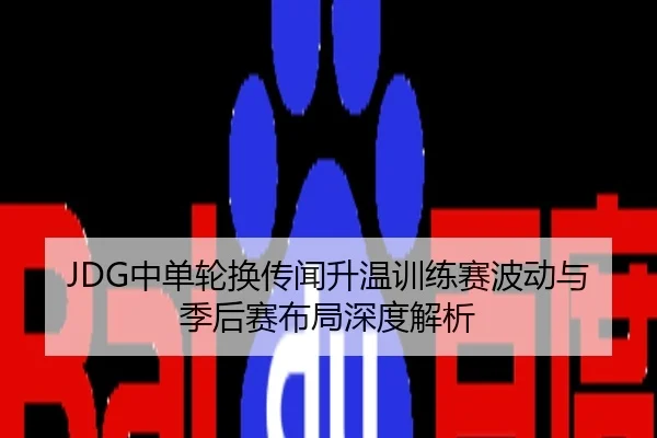 JDG中单轮换传闻升温训练赛波动与季后赛布局深度解析