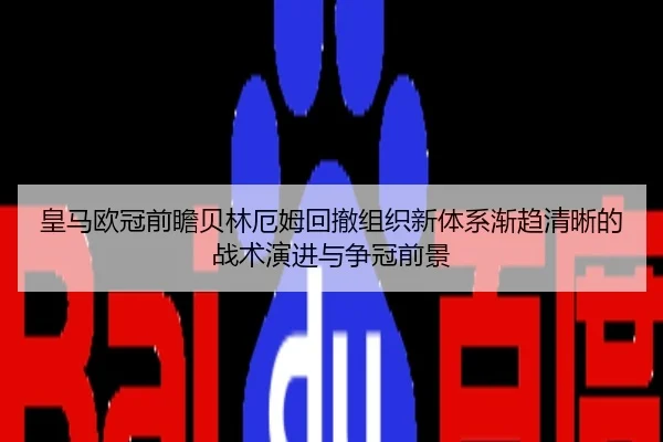 皇马欧冠前瞻贝林厄姆回撤组织新体系渐趋清晰的战术演进与争冠前景